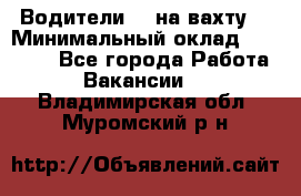 Водители BC на вахту. › Минимальный оклад ­ 60 000 - Все города Работа » Вакансии   . Владимирская обл.,Муромский р-н